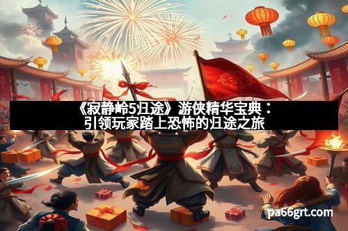 《寂静岭5归途》游侠精华宝典：引领玩家踏上恐怖的归途之旅